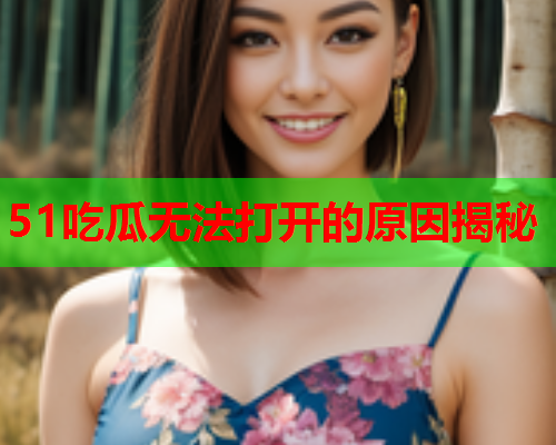 51吃瓜无法打开的原因揭秘