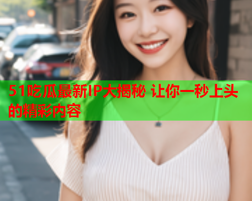 51吃瓜最新IP大揭秘 让你一秒上头的精彩内容