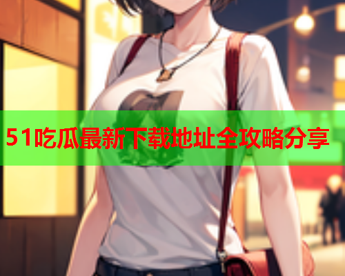 51吃瓜最新下载地址全攻略分享