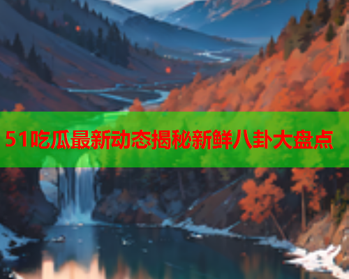 51吃瓜最新动态揭秘新鲜八卦大盘点
