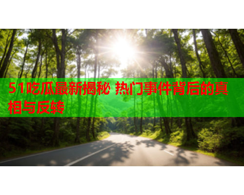51吃瓜最新揭秘 热门事件背后的真相与反转