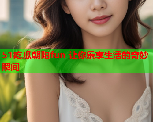 51吃瓜朝阳fun 让你乐享生活的奇妙瞬间