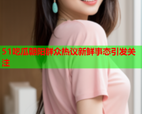 51吃瓜朝阳群众热议新鲜事态引发关注