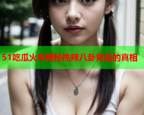 51吃瓜火车揭秘热辣八卦背后的真相