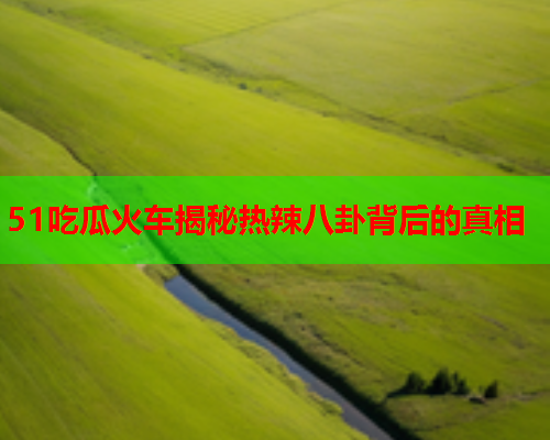 51吃瓜火车揭秘热辣八卦背后的真相