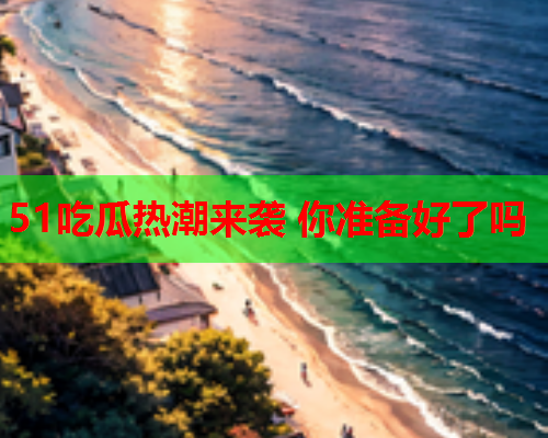 51吃瓜热潮来袭 你准备好了吗