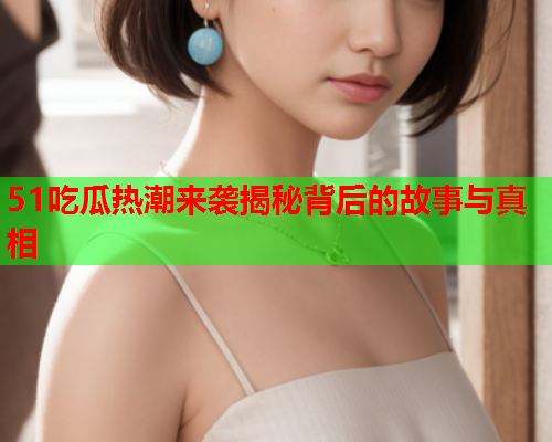 51吃瓜热潮来袭揭秘背后的故事与真相