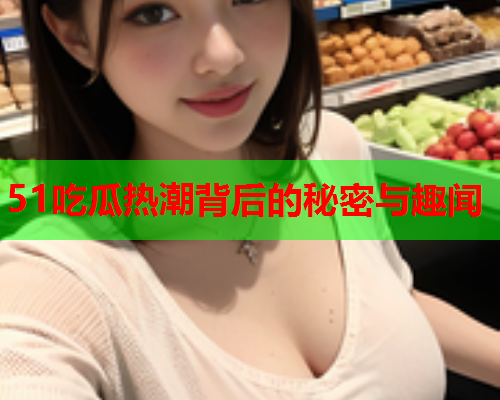 51吃瓜热潮背后的秘密与趣闻