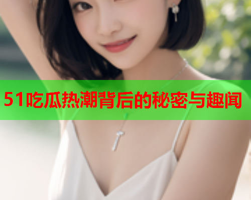 51吃瓜热潮背后的秘密与趣闻