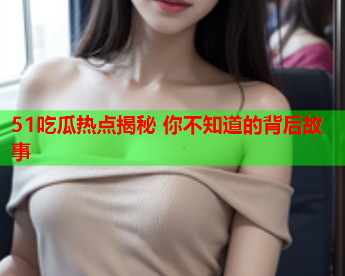 51吃瓜热点揭秘 你不知道的背后故事