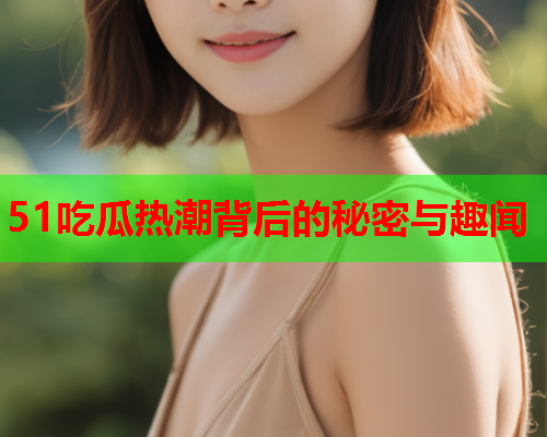 51吃瓜热潮背后的秘密与趣闻