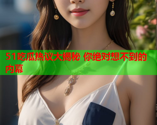51吃瓜热议大揭秘 你绝对想不到的内幕