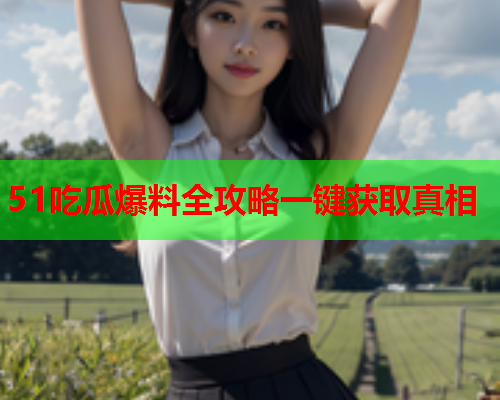 51吃瓜爆料全攻略一键获取真相