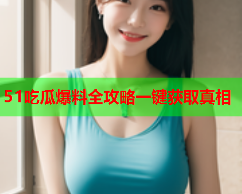 51吃瓜爆料全攻略一键获取真相
