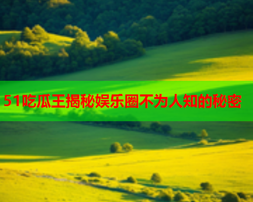 51吃瓜王揭秘娱乐圈不为人知的秘密