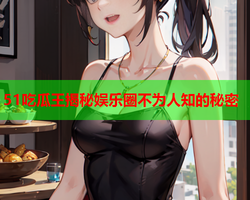 51吃瓜王揭秘娱乐圈不为人知的秘密