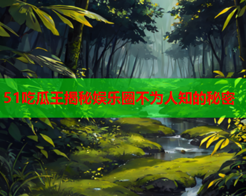 51吃瓜王揭秘娱乐圈不为人知的秘密