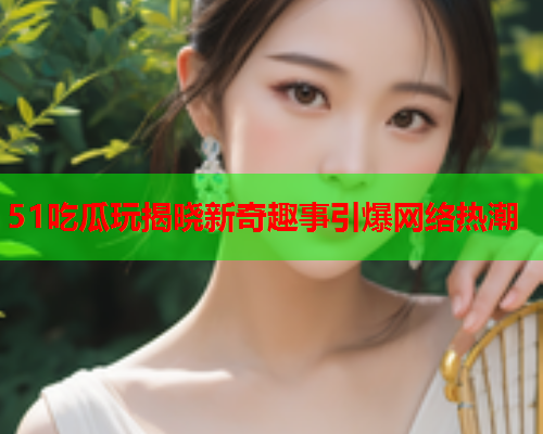 51吃瓜玩揭晓新奇趣事引爆网络热潮