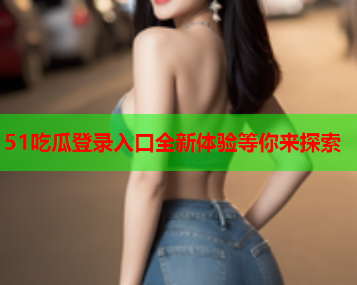 51吃瓜登录入口全新体验等你来探索