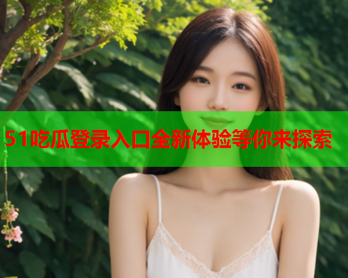 51吃瓜登录入口全新体验等你来探索