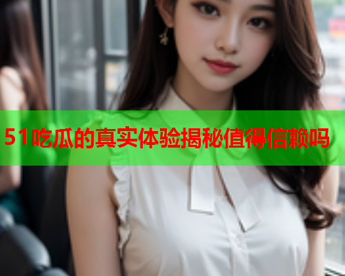 51吃瓜的真实体验揭秘值得信赖吗