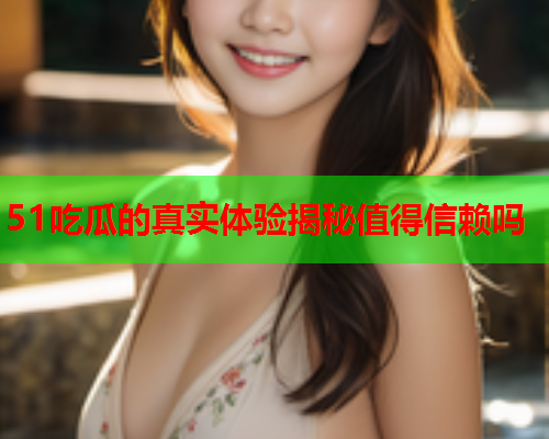 51吃瓜的真实体验揭秘值得信赖吗