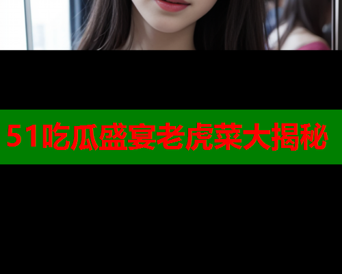 51吃瓜盛宴老虎菜大揭秘
