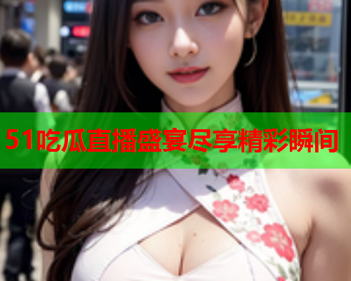 51吃瓜直播盛宴尽享精彩瞬间