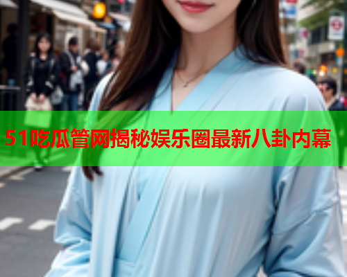 51吃瓜管网揭秘娱乐圈最新八卦内幕