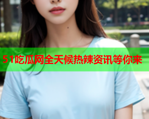 51吃瓜网全天候热辣资讯等你来