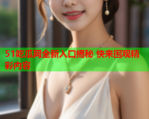 51吃瓜网全新入口揭秘 快来围观精彩内容
