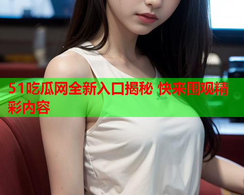 51吃瓜网全新入口揭秘 快来围观精彩内容