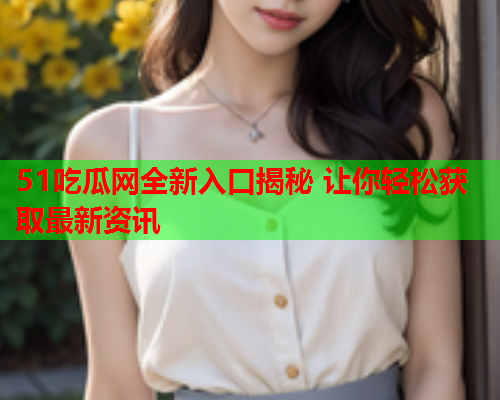 51吃瓜网全新入口揭秘 让你轻松获取最新资讯