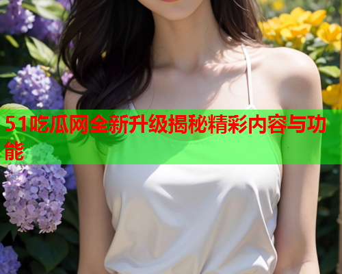 51吃瓜网全新升级揭秘精彩内容与功能
