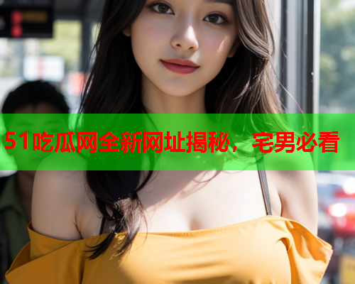 51吃瓜网全新网址揭秘，宅男必看