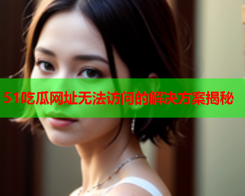 51吃瓜网址无法访问的解决方案揭秘