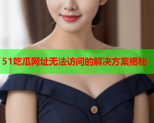 51吃瓜网址无法访问的解决方案揭秘