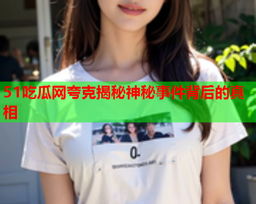51吃瓜网夸克揭秘神秘事件背后的真相