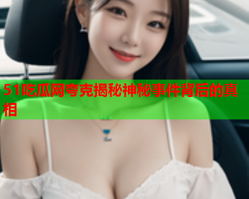 51吃瓜网夸克揭秘神秘事件背后的真相