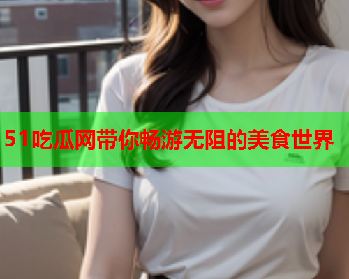 51吃瓜网带你畅游无阻的美食世界