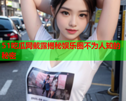 51吃瓜网戴露揭秘娱乐圈不为人知的秘密