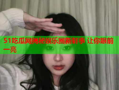 51吃瓜网揭秘娱乐圈新鲜事 让你眼前一亮