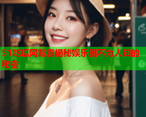 51吃瓜网戴露揭秘娱乐圈不为人知的秘密