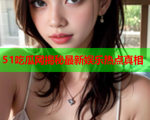 51吃瓜网揭秘最新娱乐热点真相