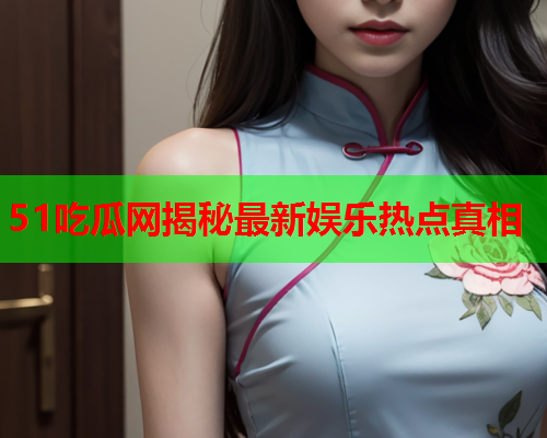 51吃瓜网揭秘最新娱乐热点真相