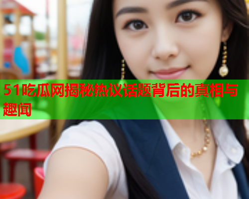51吃瓜网揭秘热议话题背后的真相与趣闻