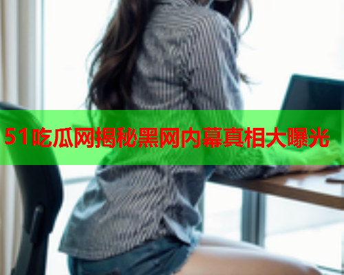 51吃瓜网揭秘黑网内幕真相大曝光