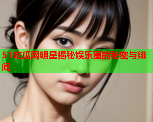 51吃瓜网明星揭秘娱乐圈的秘密与绯闻