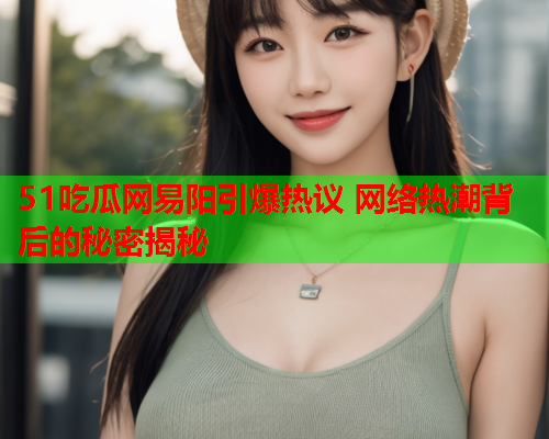 51吃瓜网易阳引爆热议 网络热潮背后的秘密揭秘