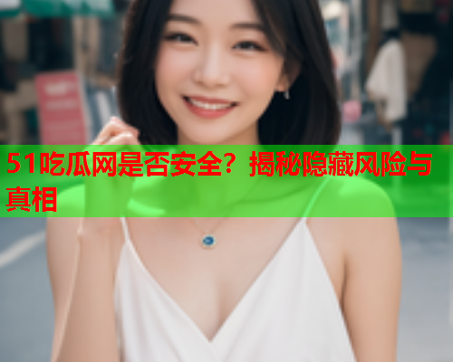 51吃瓜网是否安全？揭秘隐藏风险与真相